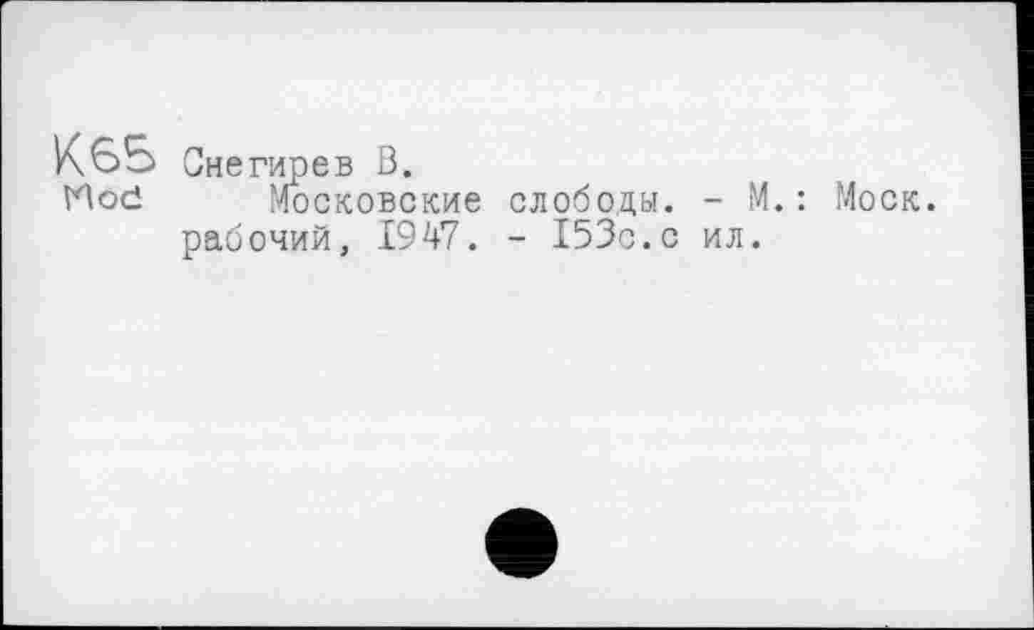 ﻿К65 Снегирев В.
Hod московские слободы. - М.: Моск, рабочий, 1947. - 153с.с ил.